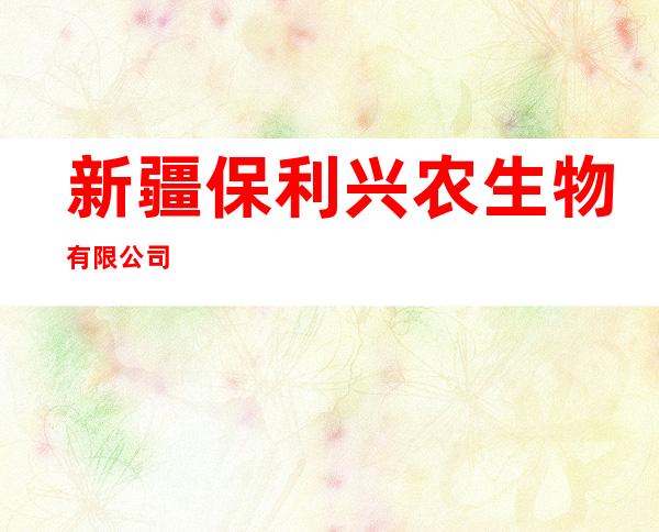 新疆保利兴农生物有限公司