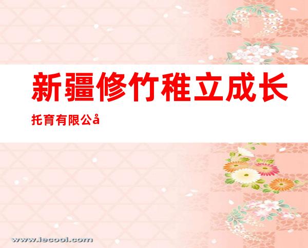 新疆修竹稚立成长托育有限公司
