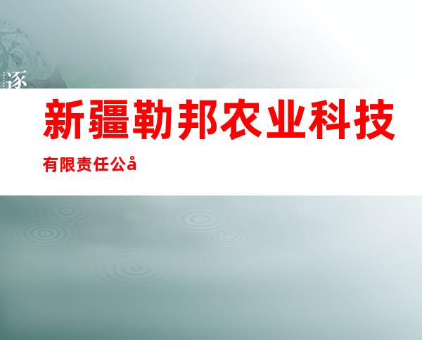 新疆勒邦农业科技有限责任公司