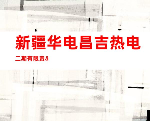 新疆华电昌吉热电二期有限责任公司
