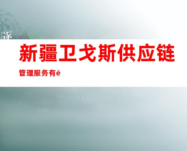 新疆卫戈斯供应链管理服务有限公司