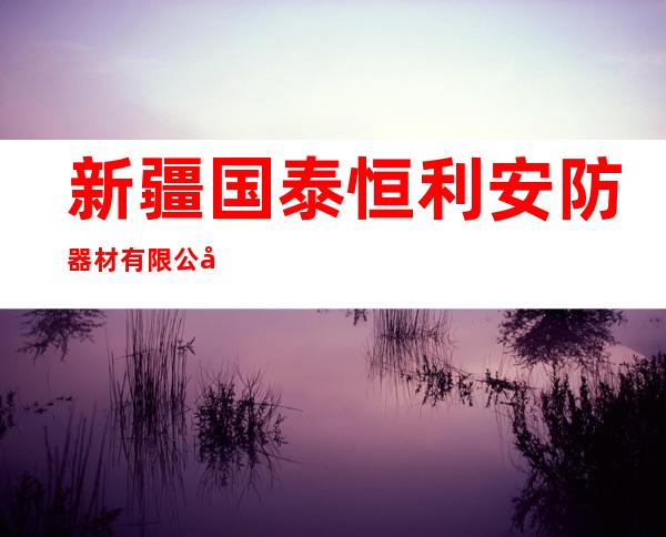 新疆国泰恒利安防器材有限公司