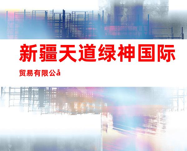 新疆天道绿神国际贸易有限公司