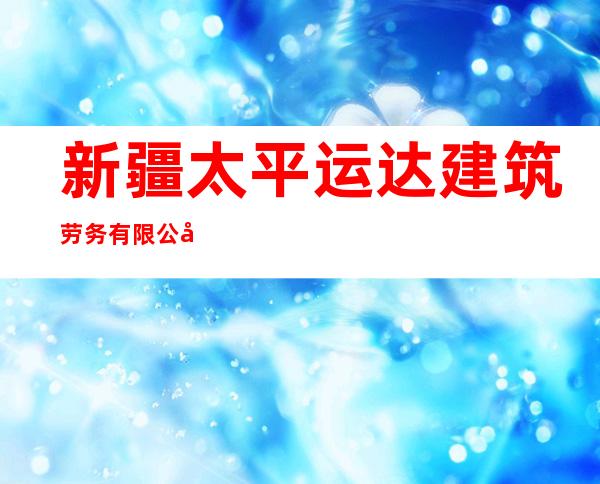 新疆太平运达建筑劳务有限公司