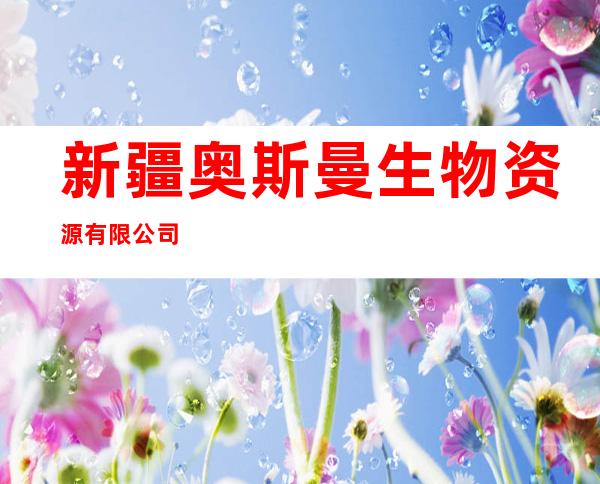 新疆奥斯曼生物资源有限公司