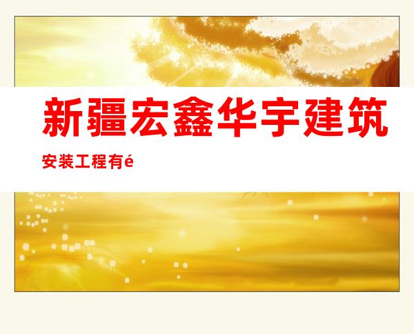 新疆宏鑫华宇建筑安装工程有限公司