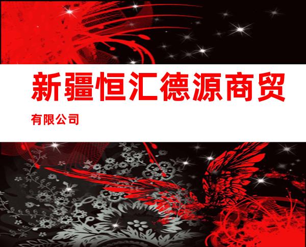 新疆恒汇德源商贸有限公司