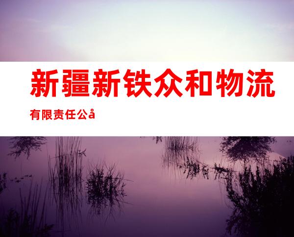 新疆新铁众和物流有限责任公司