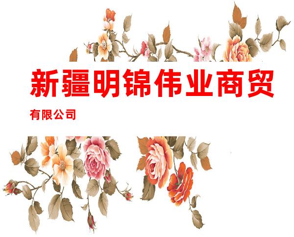 新疆明锦伟业商贸有限公司