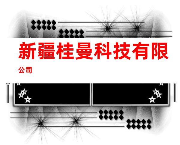 新疆桂曼科技有限公司