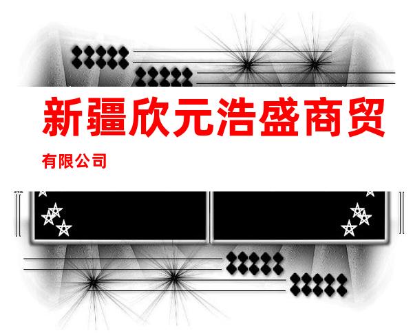 新疆欣元浩盛商贸有限公司