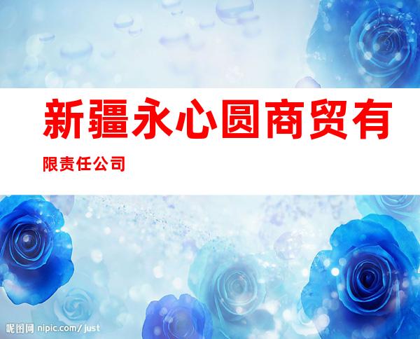 新疆永心圆商贸有限责任公司