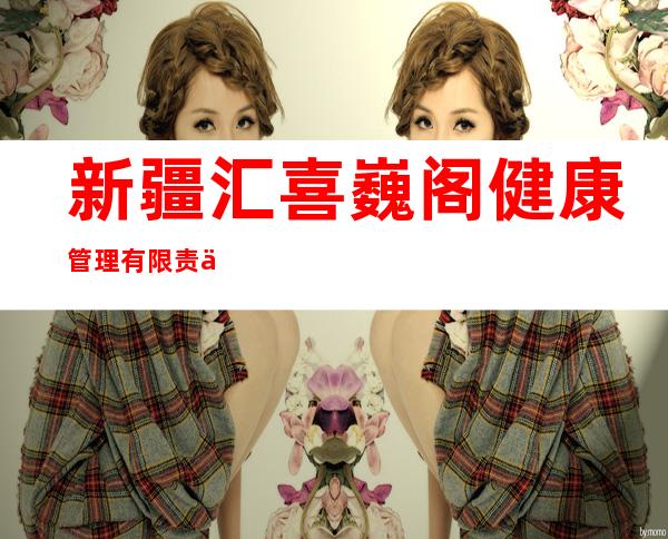 新疆汇喜巍阁健康管理有限责任公司