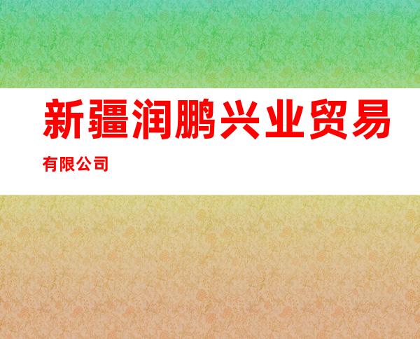 新疆润鹏兴业贸易有限公司