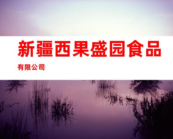 新疆西果盛园食品有限公司