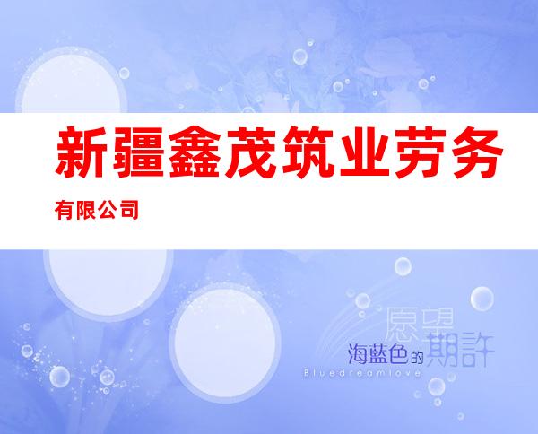 新疆鑫茂筑业劳务有限公司