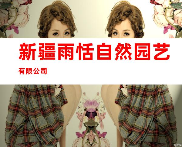 新疆雨恬自然园艺有限公司