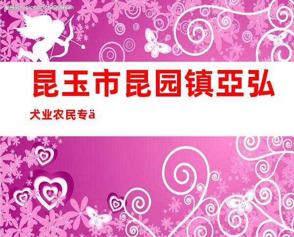 昆玉市昆园镇亞弘犬业农民专业合作社