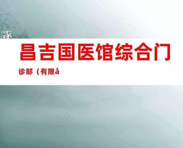 昌吉国医馆综合门诊部（有限公司）