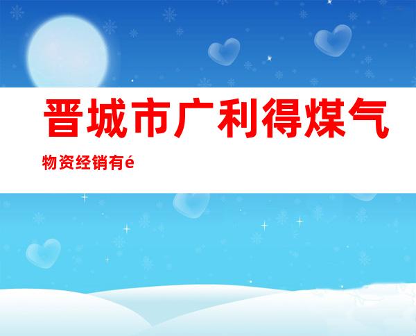晋城市广利得煤气物资经销有限公司