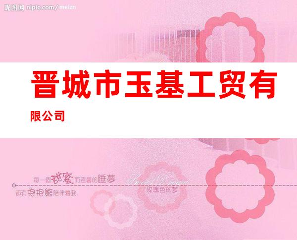 晋城市玉基工贸有限公司