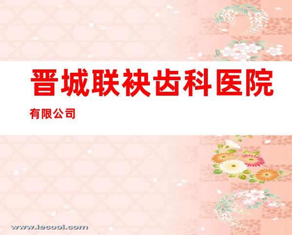 晋城联袂齿科医院有限公司
