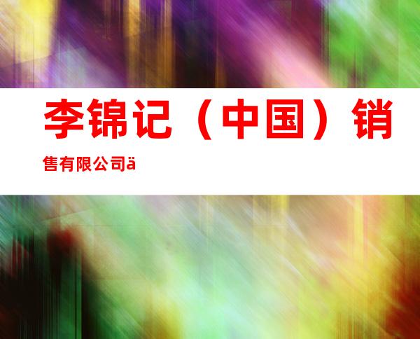 李锦记(中国)销售有限公司上海销售部