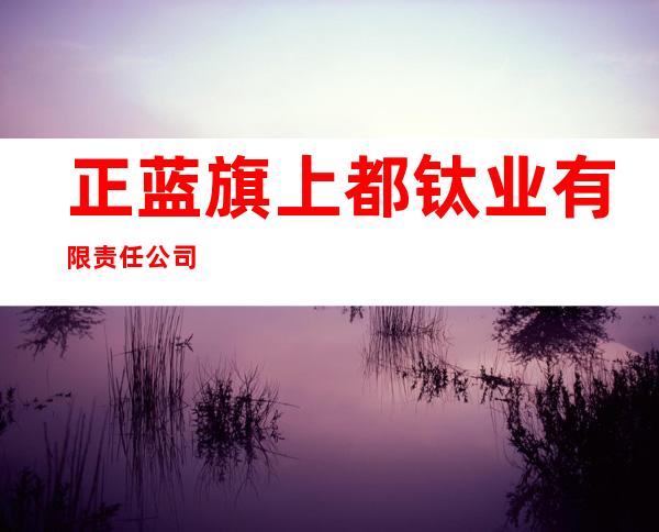 正蓝旗上都钛业有限责任公司