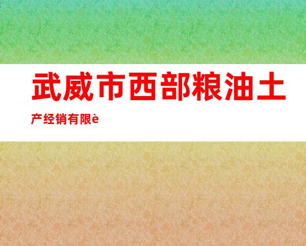 武威市西部粮油土产经销有限责任公司