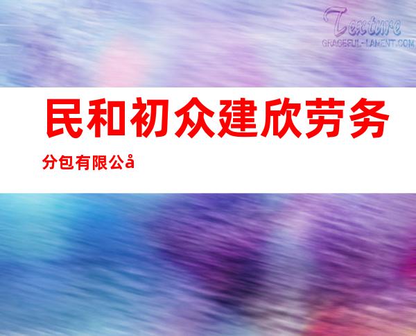 民和初众建欣劳务分包有限公司