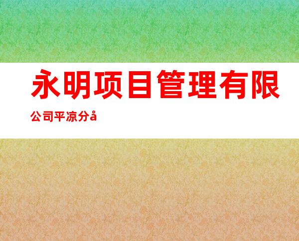 永明项目管理有限公司平凉分公司