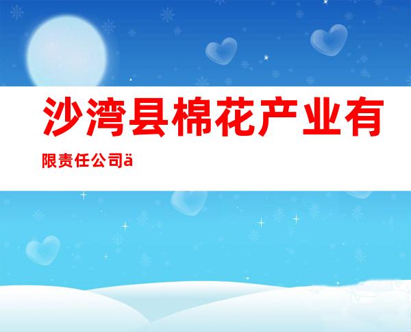 沙湾县棉花产业有限责任公司优质棉分公司