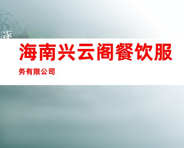 海南兴云阁餐饮服务有限公司