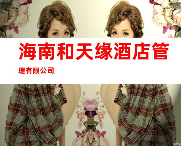 海南和天缘酒店管理有限公司