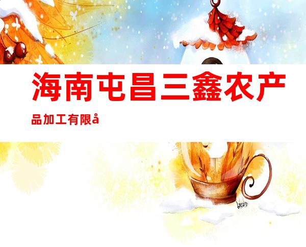 海南屯昌三鑫农产品加工有限公司