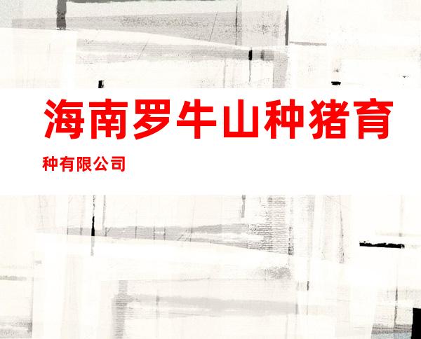 海南罗牛山种猪育种有限公司