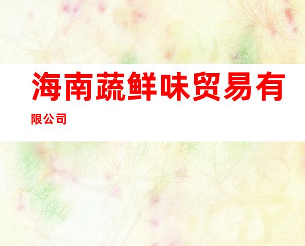 海南蔬鲜味贸易有限公司