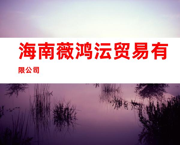 海南薇鸿沄贸易有限公司