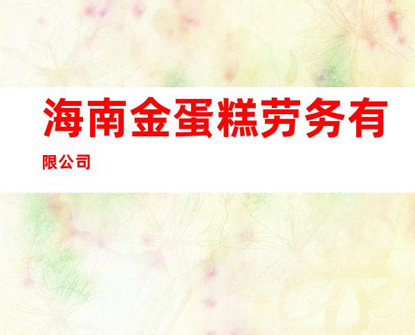 海南金蛋糕劳务有限公司