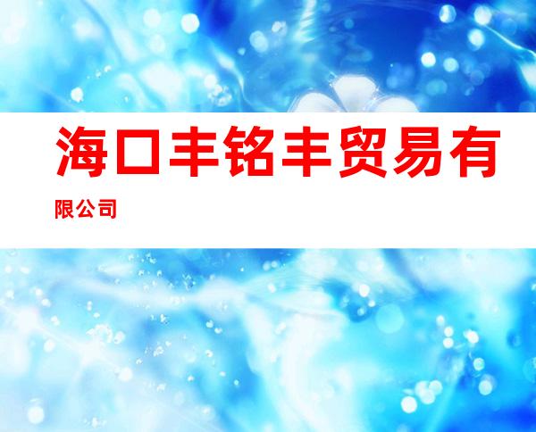 海口丰铭丰贸易有限公司