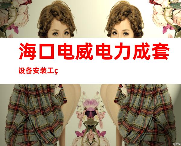 海口电威电力成套设备安装工程有限公司