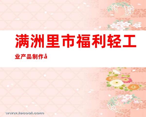 满洲里市福利轻工业产品制作加工厂