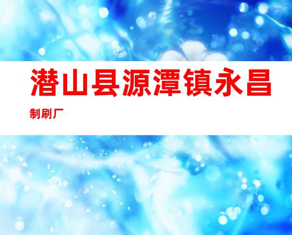 潜山县源潭镇永昌制刷厂