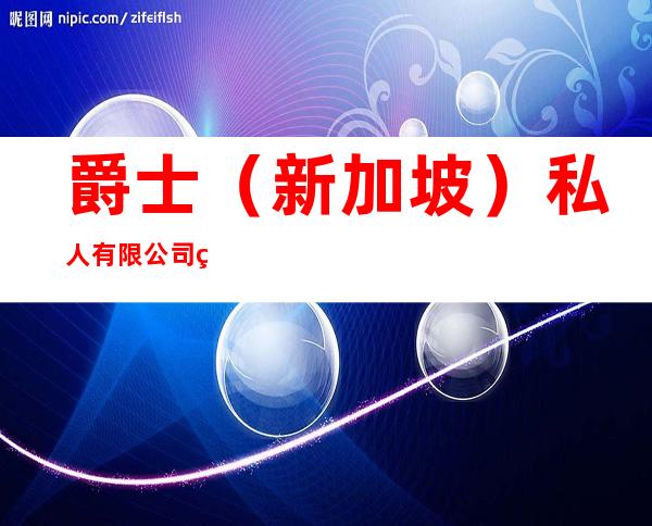 爵士(新加坡)私人有限公司珠海代表处
