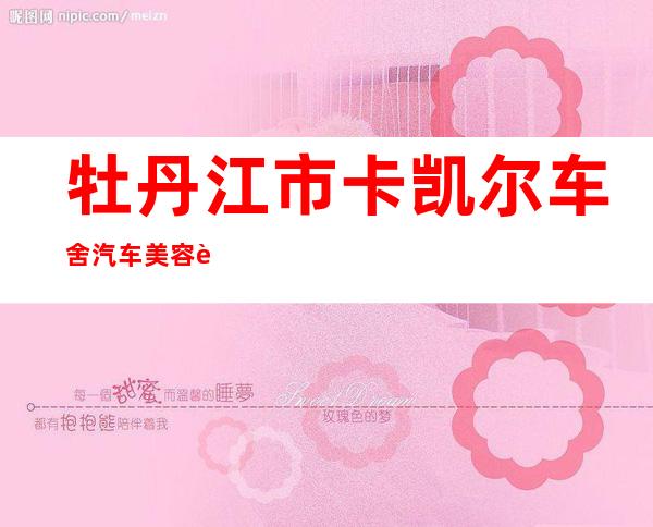 牡丹江市卡凯尔车舍汽车美容装饰有限公司