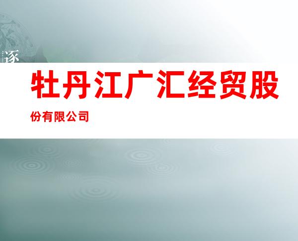 牡丹江广汇经贸股份有限公司