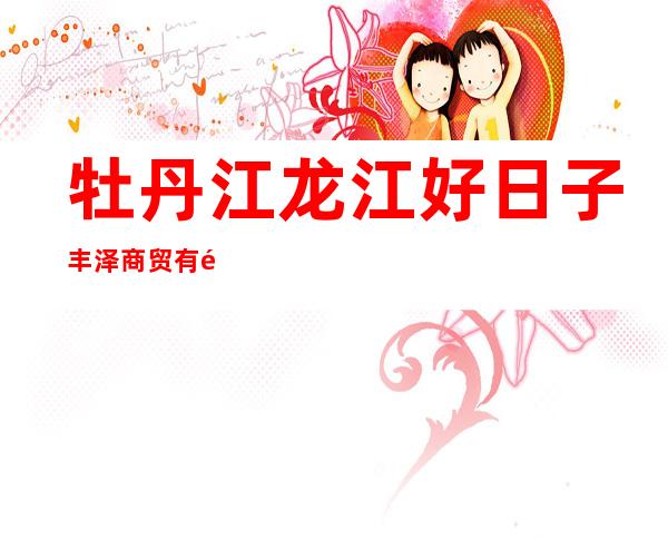 牡丹江龙江好日子丰泽商贸有限公司