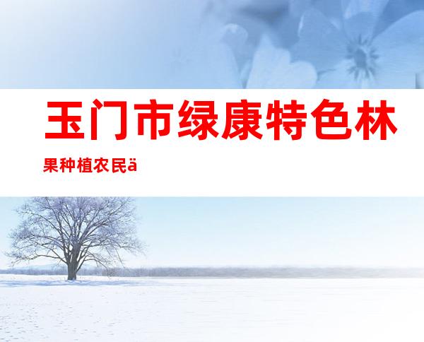 玉门市绿康特色林果种植农民专业合作社