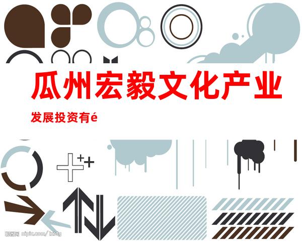 瓜州宏毅文化产业发展投资有限公司