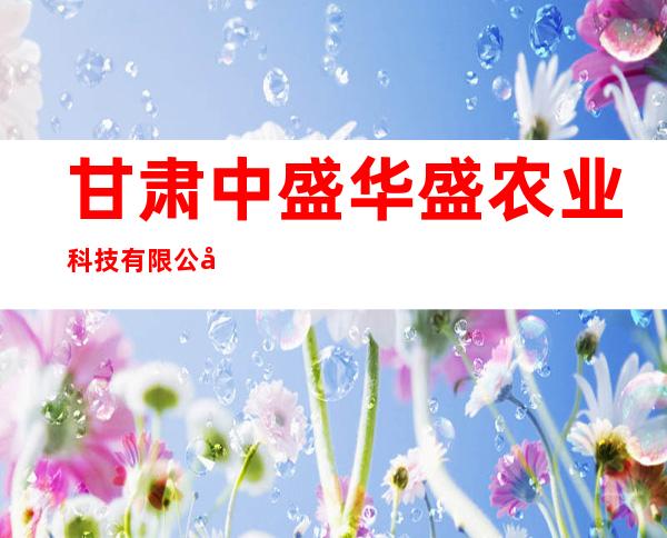 甘肃中盛华盛农业科技有限公司